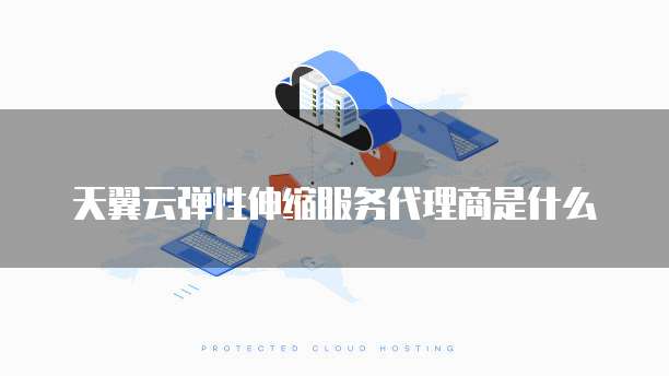 天翼云弹性伸缩服务代理商是什么