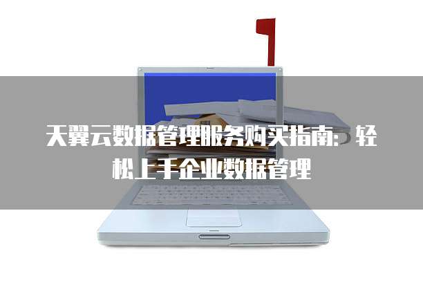 天翼云数据管理服务购买指南：轻松上手企业数据管理