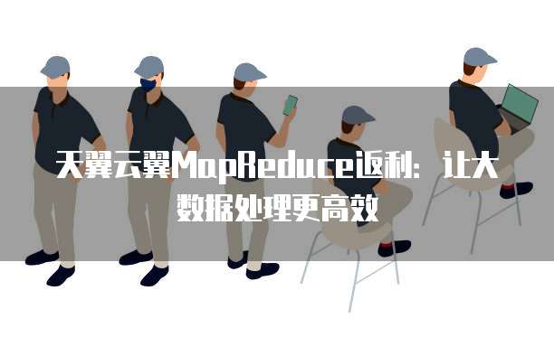 天翼云翼MapReduce返利:让大数据处理更高效