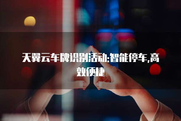 天翼云车牌识别活动:智能停车,高效便捷