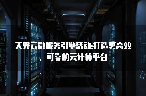 天翼云微服务引擎活动:打造更高效、可靠的云计算平台