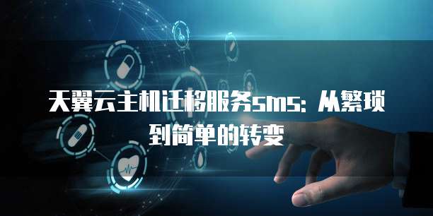 天翼云主机迁移服务sms: 从繁琐到简单的转变