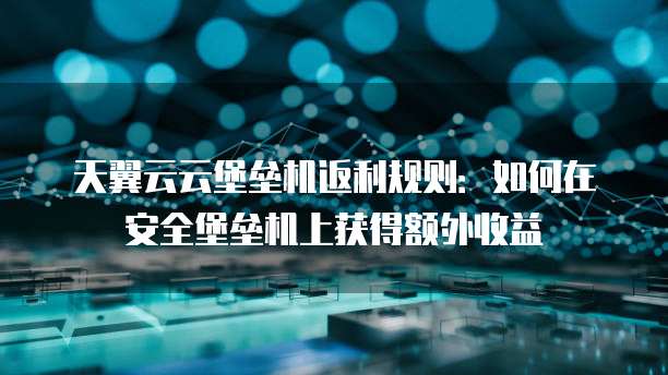 天翼云云堡垒机返利规则:如何在安全堡垒机上获得额外收益