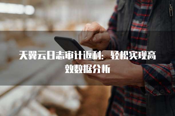 天翼云日志审计返利:轻松实现高效数据分析