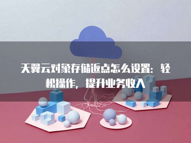 天翼云对象存储返点怎么设置:轻松操作,提升业务收入