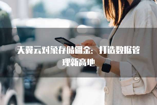 天翼云对象存储佣金:打造数据管理新高地
