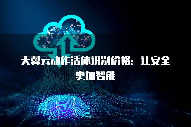 天翼云动作活体识别价格:让安全更加智能