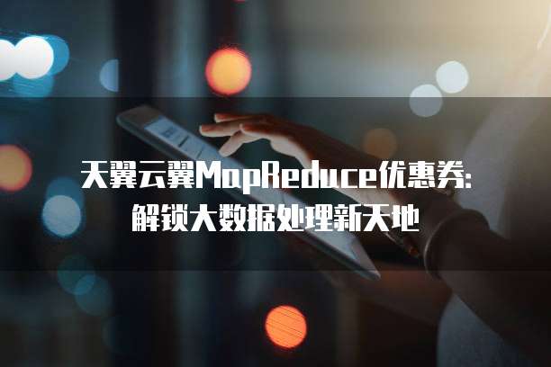 天翼云翼MapReduce优惠券:解锁大数据处理新天地