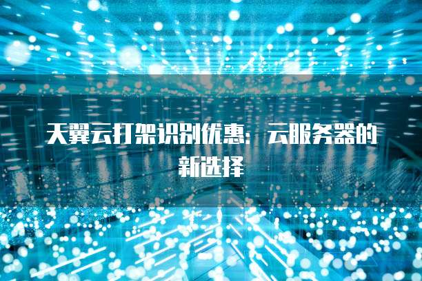 天翼云打架识别优惠:云服务器的新选择
