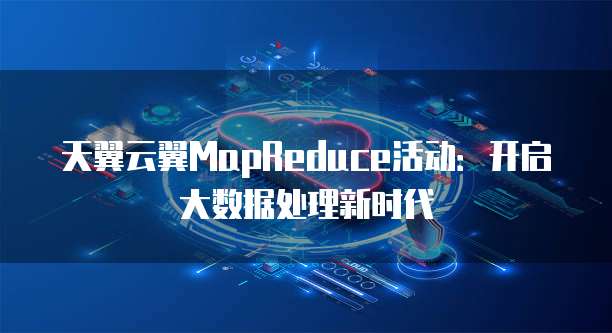 天翼云翼MapReduce活动:开启大数据处理新时代