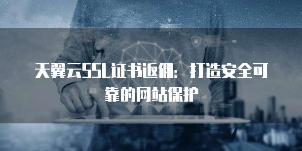 天翼云SSL证书返佣:打造安全可靠的网站保护
