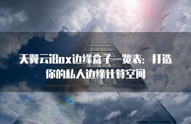 天翼云iBox边缘盒子一览表：打造你的私人边缘计算空间