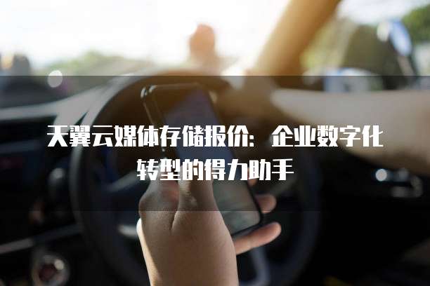 天翼云媒体存储报价:企业数字化转型的得力助手