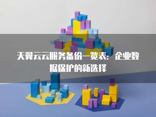 天翼云云服务备份一览表:企业数据保护的新选择