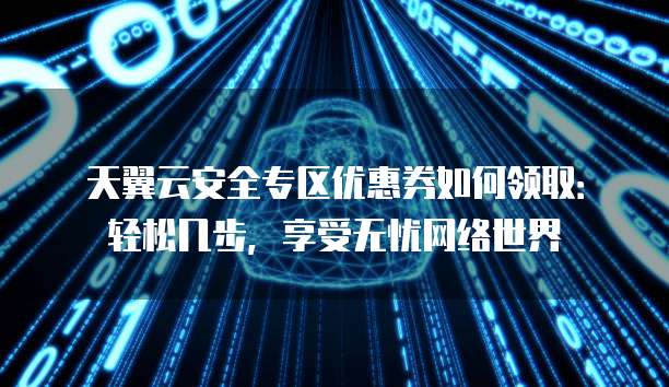 天翼云安全专区优惠券如何领取:轻松几步,享受无忧网络世界