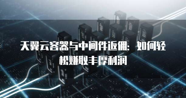 天翼云容器与中间件返佣:如何轻松赚取丰厚利润