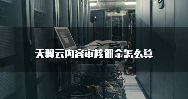 天翼云内容审核佣金怎么算