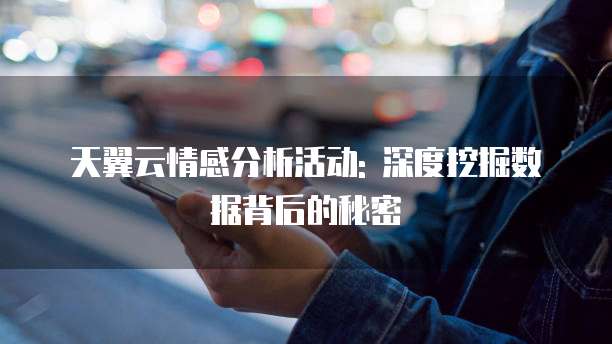 天翼云情感分析活动: 深度挖掘数据背后的秘密