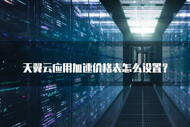 天翼云应用加速价格表怎么设置?