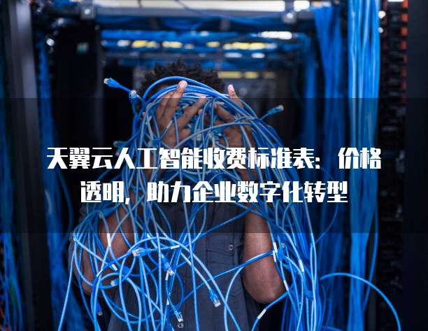 天翼云人工智能收费标准表：价格透明，助力企业数字化转型