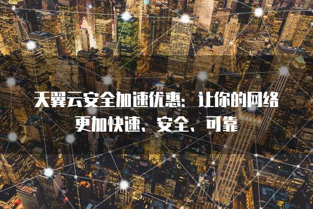 天翼云安全加速优惠:让你的网络更加快速、安全、可靠