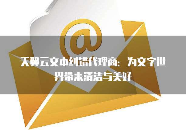 天翼云文本纠错代理商:为文字世界带来清洁与美好
