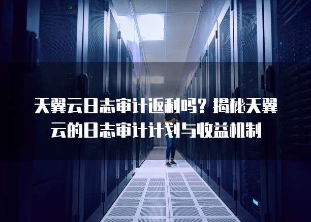 天翼云日志审计返利吗?揭秘天翼云的日志审计计划与收益机制