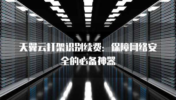 天翼云打架识别续费:保障网络安全的必备神器