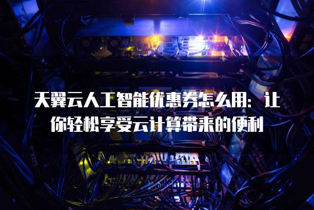 天翼云人工智能优惠券怎么用:让你轻松享受云计算带来的便利
