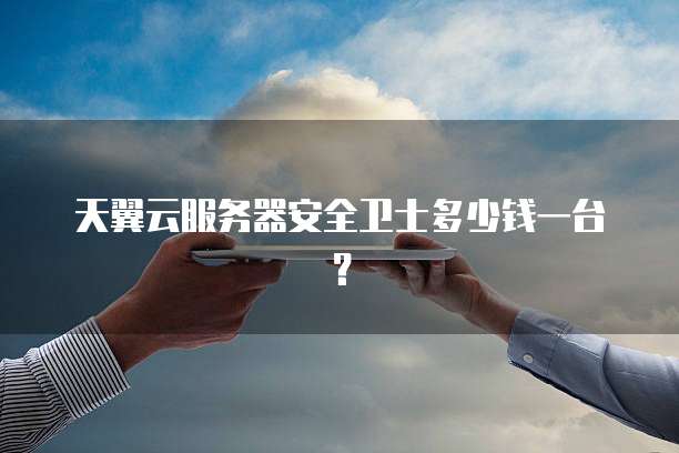 天翼云服务器安全卫士多少钱一台？