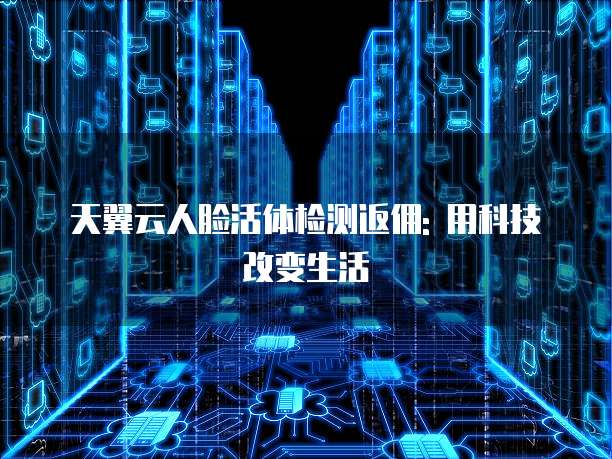 天翼云人脸活体检测返佣: 用科技改变生活
