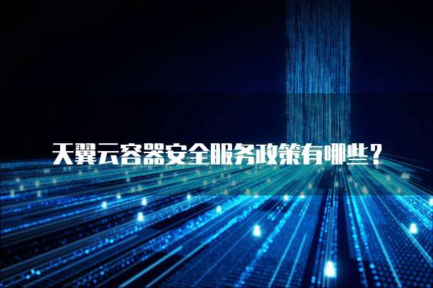 天翼云容器安全服务政策有哪些?