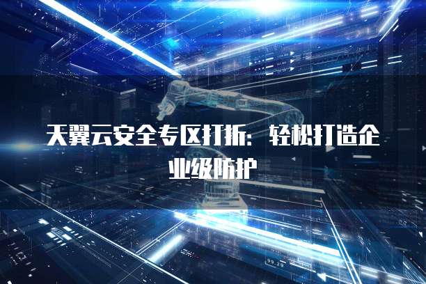 天翼云安全专区打折:轻松打造企业级防护