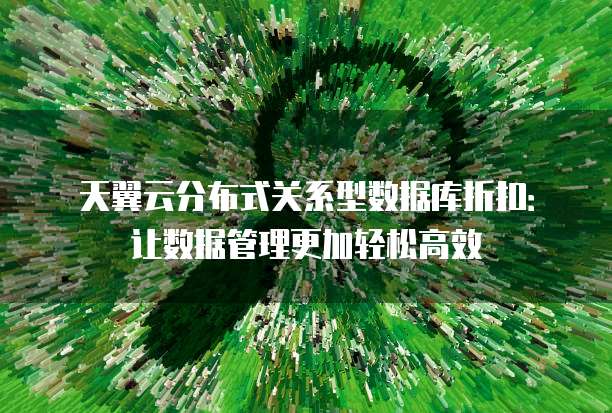 天翼云分布式关系型数据库折扣:让数据管理更加轻松高效