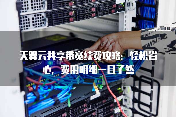 天翼云共享带宽续费攻略:轻松省心,费用明细一目了然