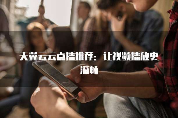 天翼云云点播推荐:让视频播放更流畅