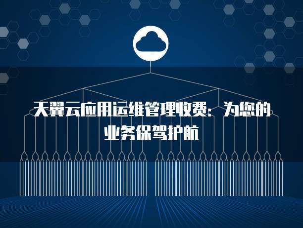 天翼云应用运维管理收费:为您的业务保驾护航