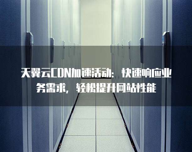 天翼云CDN加速活动:快速响应业务需求,轻松提升网站性能