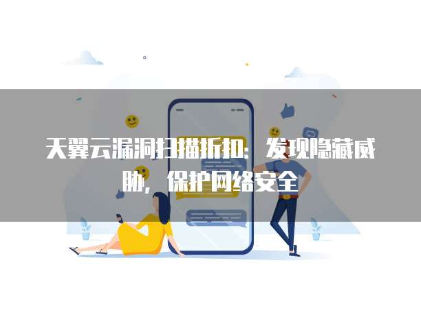 天翼云漏洞扫描折扣:发现隐藏威胁,保护网络安全