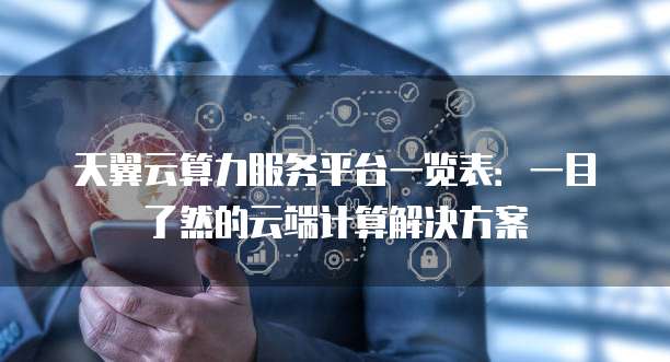 天翼云算力服务平台一览表:一目了然的云端计算解决方案