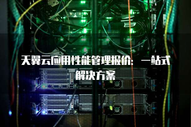 天翼云应用性能管理报价:一站式解决方案