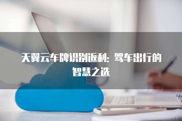 天翼云车牌识别返利: 驾车出行的智慧之选