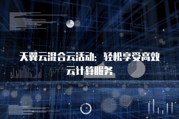 天翼云混合云活动：轻松享受高效云计算服务