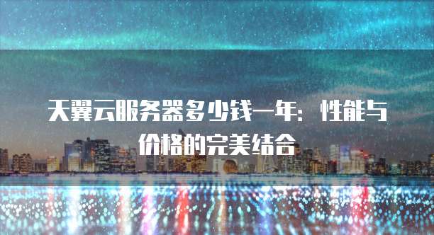 天翼云服务器多少钱一年:性能与价格的完美结合
