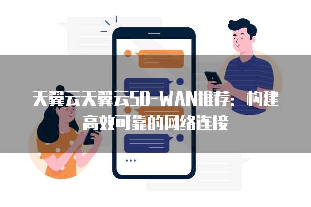 天翼云天翼云SD-WAN推荐:构建高效可靠的网络连接