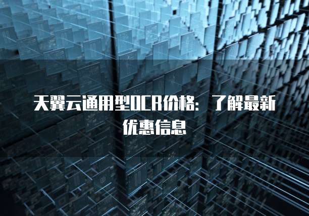 天翼云通用型OCR价格:了解最新优惠信息