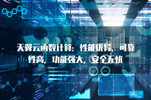 天翼云函数计算:性能优异,可靠性高,功能强大,安全无忧