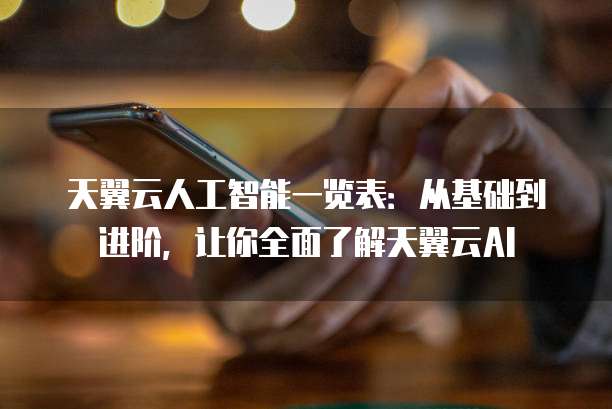 天翼云人工智能一览表:从基础到进阶,让你全面了解天翼云AI