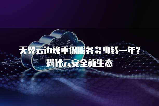 天翼云边缘重保服务多少钱一年?揭秘云安全新生态