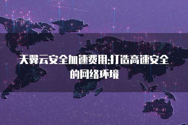 天翼云安全加速费用:打造高速安全的网络环境